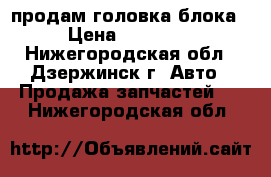 продам головка блока › Цена ­ 15 000 - Нижегородская обл., Дзержинск г. Авто » Продажа запчастей   . Нижегородская обл.